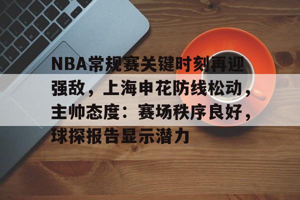 开云官方网站-包含NBA常规赛关键时刻再迎强敌，上海申花防线松动，主帅态度：赛场秩序良好，球探报告显示潜力的词条